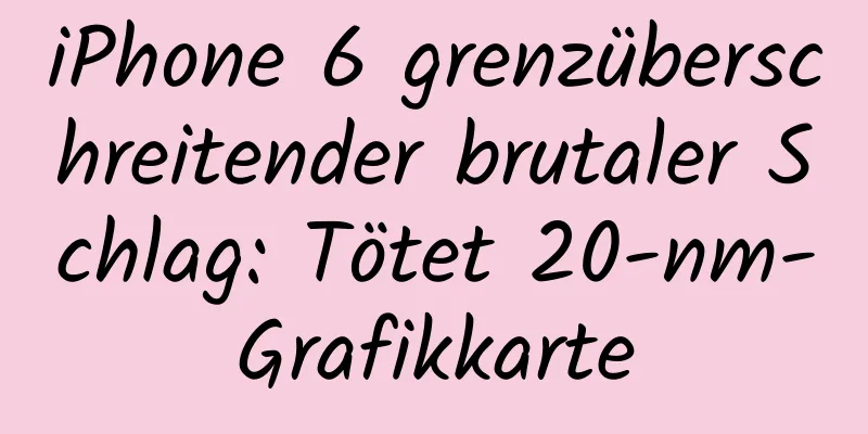 iPhone 6 grenzüberschreitender brutaler Schlag: Tötet 20-nm-Grafikkarte