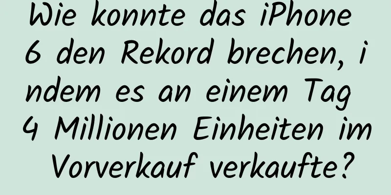 Wie konnte das iPhone 6 den Rekord brechen, indem es an einem Tag 4 Millionen Einheiten im Vorverkauf verkaufte?