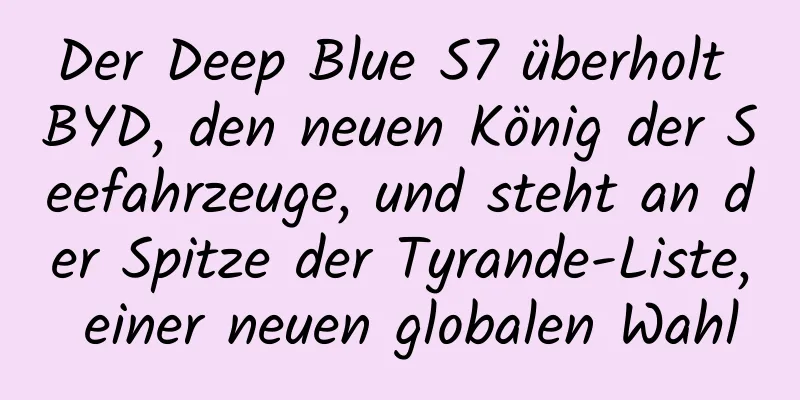 Der Deep Blue S7 überholt BYD, den neuen König der Seefahrzeuge, und steht an der Spitze der Tyrande-Liste, einer neuen globalen Wahl