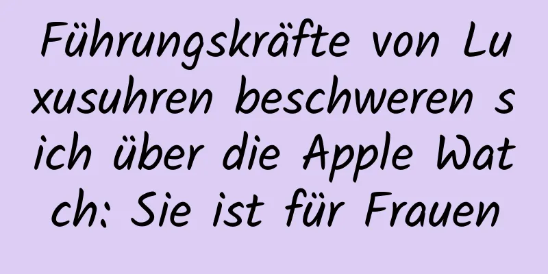 Führungskräfte von Luxusuhren beschweren sich über die Apple Watch: Sie ist für Frauen