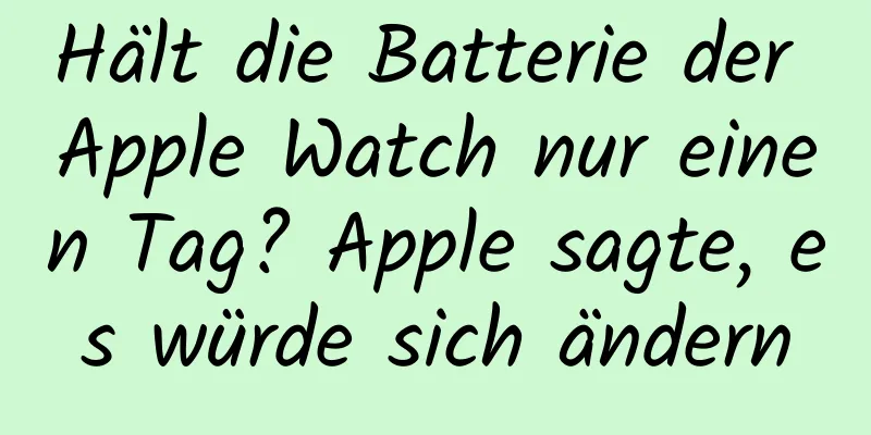 Hält die Batterie der Apple Watch nur einen Tag? Apple sagte, es würde sich ändern