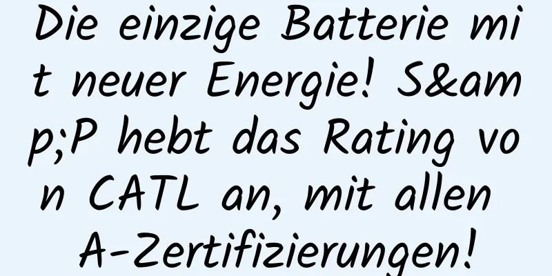 Die einzige Batterie mit neuer Energie! S&P hebt das Rating von CATL an, mit allen A-Zertifizierungen!
