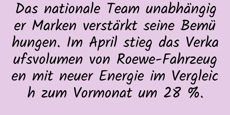 Das nationale Team unabhängiger Marken verstärkt seine Bemühungen. Im April stieg das Verkaufsvolumen von Roewe-Fahrzeugen mit neuer Energie im Vergleich zum Vormonat um 28 %.