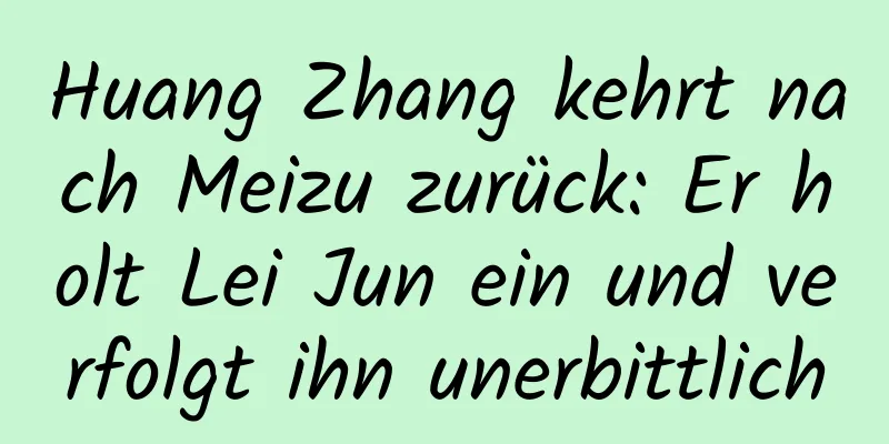 Huang Zhang kehrt nach Meizu zurück: Er holt Lei Jun ein und verfolgt ihn unerbittlich