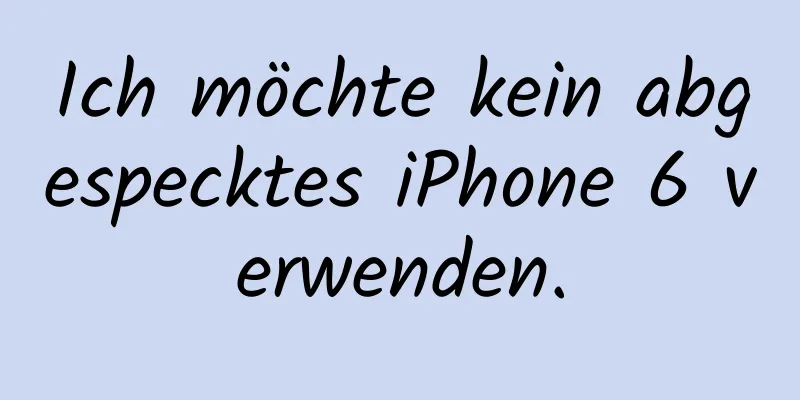 Ich möchte kein abgespecktes iPhone 6 verwenden.