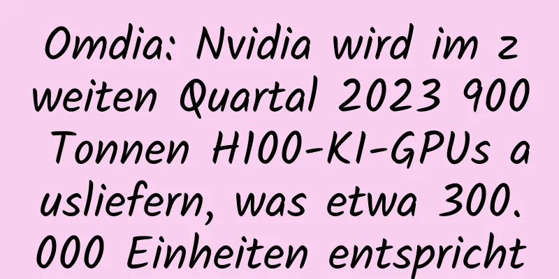 Omdia: Nvidia wird im zweiten Quartal 2023 900 Tonnen H100-KI-GPUs ausliefern, was etwa 300.000 Einheiten entspricht