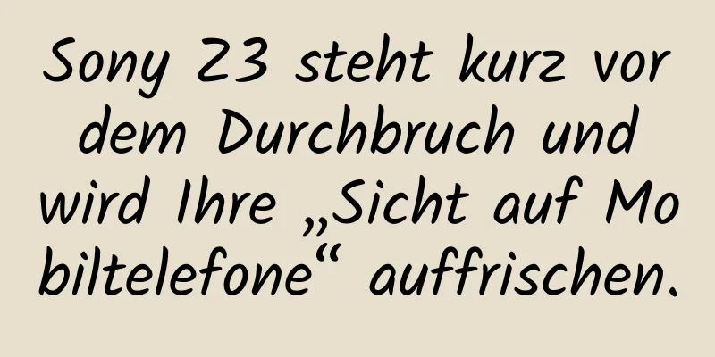 Sony Z3 steht kurz vor dem Durchbruch und wird Ihre „Sicht auf Mobiltelefone“ auffrischen.