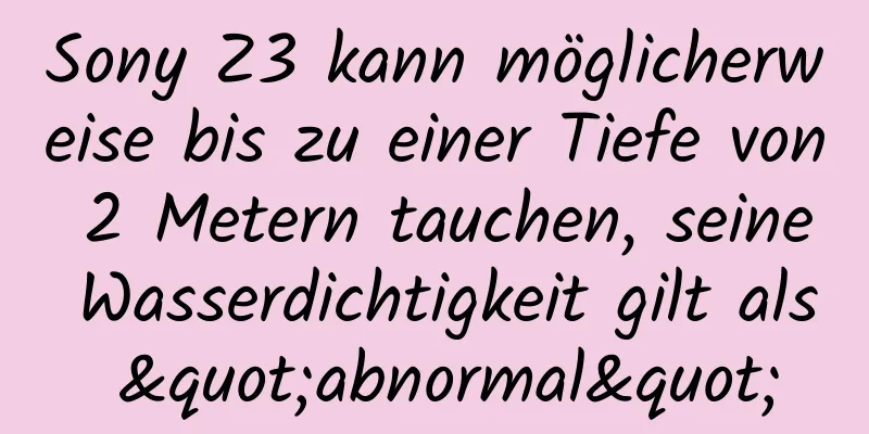 Sony Z3 kann möglicherweise bis zu einer Tiefe von 2 Metern tauchen, seine Wasserdichtigkeit gilt als "abnormal"