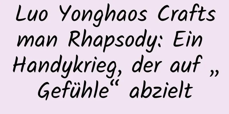 Luo Yonghaos Craftsman Rhapsody: Ein Handykrieg, der auf „Gefühle“ abzielt