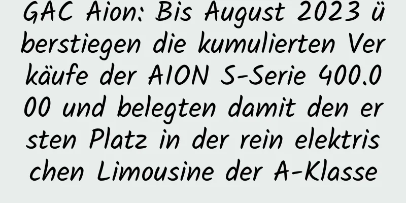 GAC Aion: Bis August 2023 überstiegen die kumulierten Verkäufe der AION S-Serie 400.000 und belegten damit den ersten Platz in der rein elektrischen Limousine der A-Klasse
