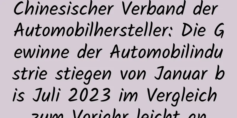 Chinesischer Verband der Automobilhersteller: Die Gewinne der Automobilindustrie stiegen von Januar bis Juli 2023 im Vergleich zum Vorjahr leicht an