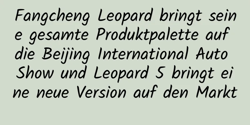 Fangcheng Leopard bringt seine gesamte Produktpalette auf die Beijing International Auto Show und Leopard 5 bringt eine neue Version auf den Markt