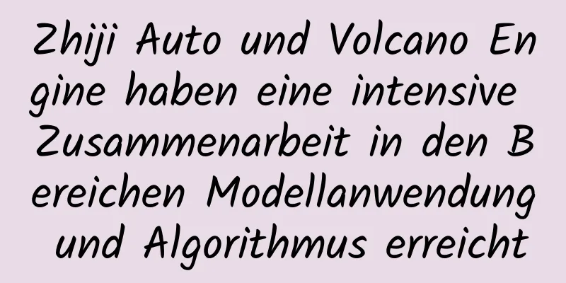 Zhiji Auto und Volcano Engine haben eine intensive Zusammenarbeit in den Bereichen Modellanwendung und Algorithmus erreicht