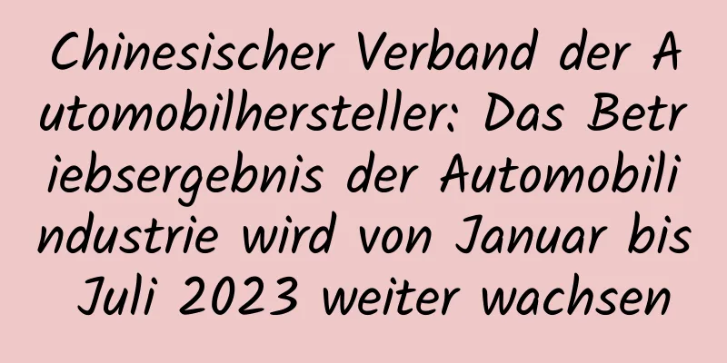 Chinesischer Verband der Automobilhersteller: Das Betriebsergebnis der Automobilindustrie wird von Januar bis Juli 2023 weiter wachsen