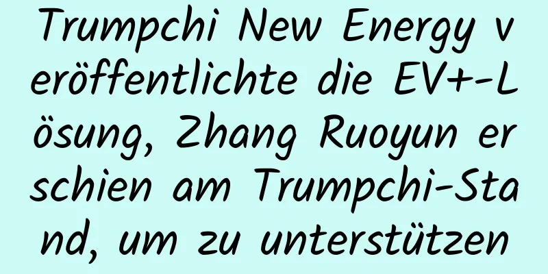 Trumpchi New Energy veröffentlichte die EV+-Lösung, Zhang Ruoyun erschien am Trumpchi-Stand, um zu unterstützen