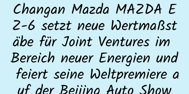 Changan Mazda MAZDA EZ-6 setzt neue Wertmaßstäbe für Joint Ventures im Bereich neuer Energien und feiert seine Weltpremiere auf der Beijing Auto Show