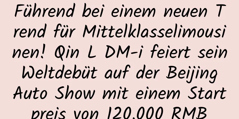 Führend bei einem neuen Trend für Mittelklasselimousinen! Qin L DM-i feiert sein Weltdebüt auf der Beijing Auto Show mit einem Startpreis von 120.000 RMB