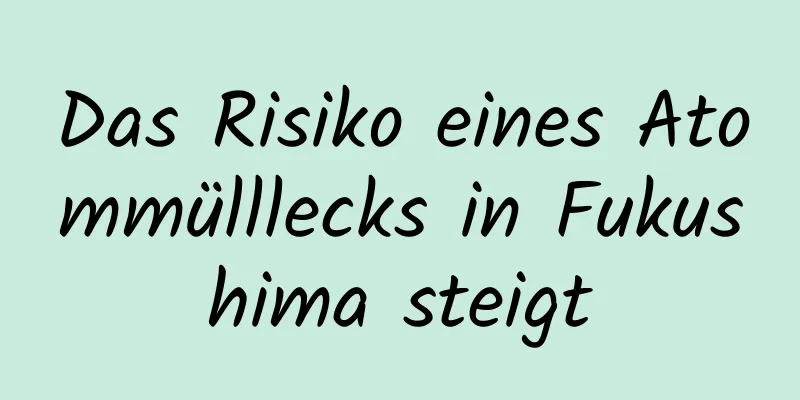 Das Risiko eines Atommülllecks in Fukushima steigt