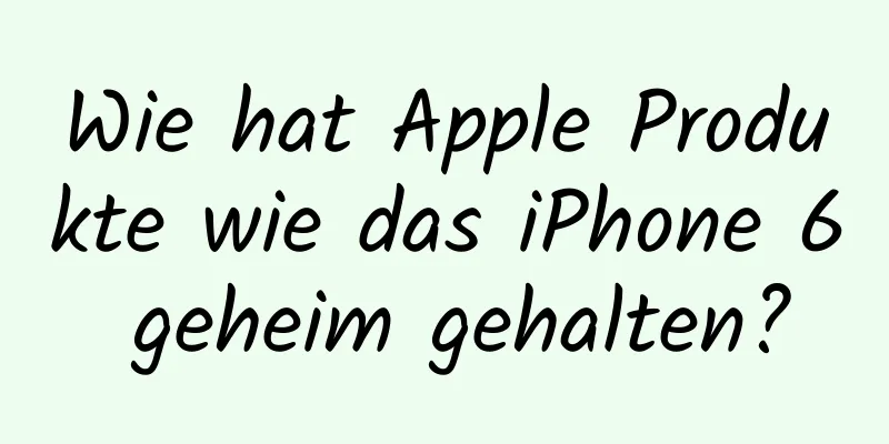 Wie hat Apple Produkte wie das iPhone 6 geheim gehalten?