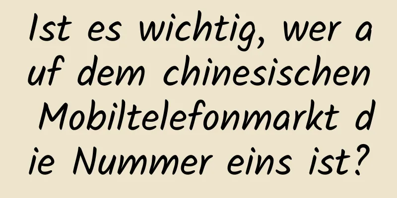 Ist es wichtig, wer auf dem chinesischen Mobiltelefonmarkt die Nummer eins ist?
