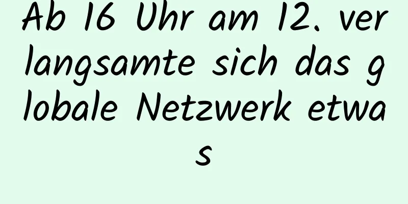 Ab 16 Uhr am 12. verlangsamte sich das globale Netzwerk etwas