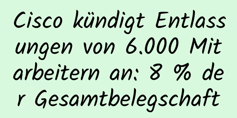 Cisco kündigt Entlassungen von 6.000 Mitarbeitern an: 8 % der Gesamtbelegschaft
