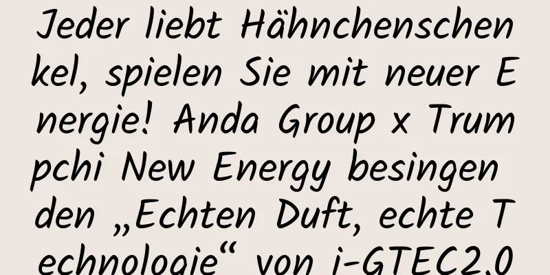 Jeder liebt Hähnchenschenkel, spielen Sie mit neuer Energie! Anda Group x Trumpchi New Energy besingen den „Echten Duft, echte Technologie“ von i-GTEC2.0