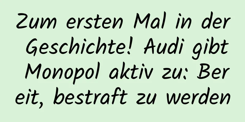 Zum ersten Mal in der Geschichte! Audi gibt Monopol aktiv zu: Bereit, bestraft zu werden