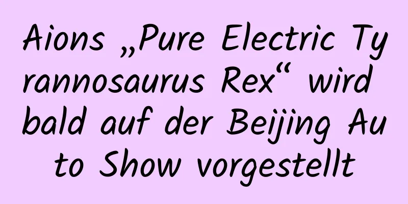 Aions „Pure Electric Tyrannosaurus Rex“ wird bald auf der Beijing Auto Show vorgestellt