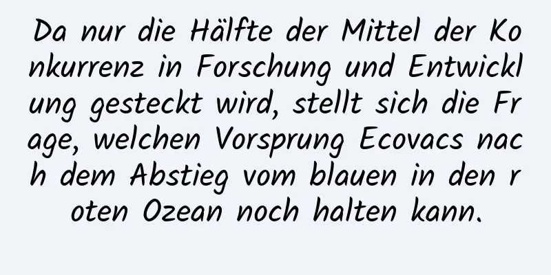 Da nur die Hälfte der Mittel der Konkurrenz in Forschung und Entwicklung gesteckt wird, stellt sich die Frage, welchen Vorsprung Ecovacs nach dem Abstieg vom blauen in den roten Ozean noch halten kann.