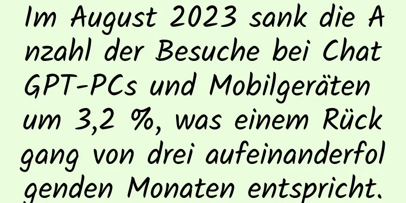 Im August 2023 sank die Anzahl der Besuche bei ChatGPT-PCs und Mobilgeräten um 3,2 %, was einem Rückgang von drei aufeinanderfolgenden Monaten entspricht.