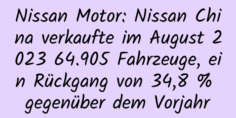 Nissan Motor: Nissan China verkaufte im August 2023 64.905 Fahrzeuge, ein Rückgang von 34,8 % gegenüber dem Vorjahr
