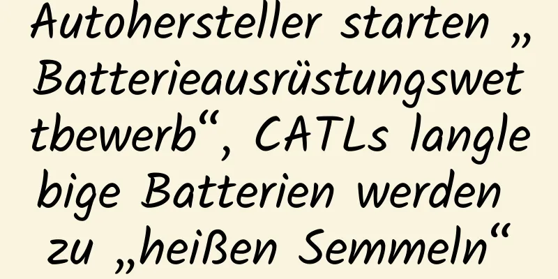 Autohersteller starten „Batterieausrüstungswettbewerb“, CATLs langlebige Batterien werden zu „heißen Semmeln“