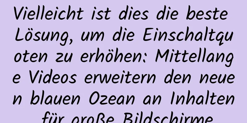 Vielleicht ist dies die beste Lösung, um die Einschaltquoten zu erhöhen: Mittellange Videos erweitern den neuen blauen Ozean an Inhalten für große Bildschirme
