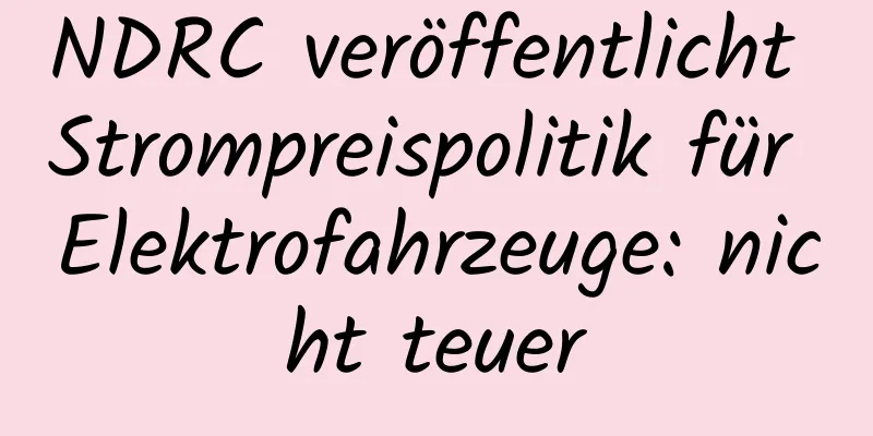 NDRC veröffentlicht Strompreispolitik für Elektrofahrzeuge: nicht teuer