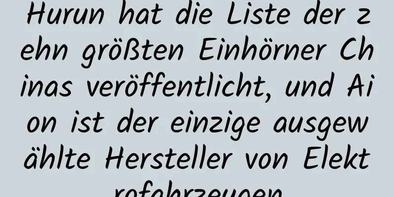 Hurun hat die Liste der zehn größten Einhörner Chinas veröffentlicht, und Aion ist der einzige ausgewählte Hersteller von Elektrofahrzeugen