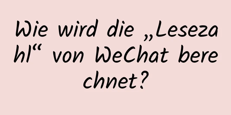 Wie wird die „Lesezahl“ von WeChat berechnet?