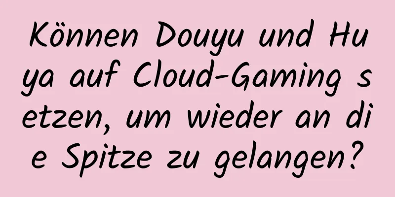 Können Douyu und Huya auf Cloud-Gaming setzen, um wieder an die Spitze zu gelangen?