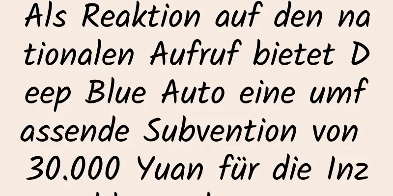 Als Reaktion auf den nationalen Aufruf bietet Deep Blue Auto eine umfassende Subvention von 30.000 Yuan für die Inzahlungnahme an.