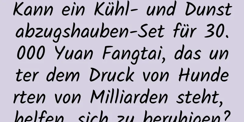 Kann ein Kühl- und Dunstabzugshauben-Set für 30.000 Yuan Fangtai, das unter dem Druck von Hunderten von Milliarden steht, helfen, sich zu beruhigen?