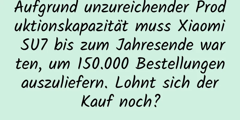 Aufgrund unzureichender Produktionskapazität muss Xiaomi SU7 bis zum Jahresende warten, um 150.000 Bestellungen auszuliefern. Lohnt sich der Kauf noch?