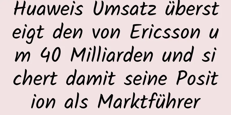 Huaweis Umsatz übersteigt den von Ericsson um 40 Milliarden und sichert damit seine Position als Marktführer