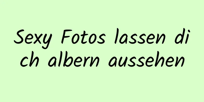 Sexy Fotos lassen dich albern aussehen