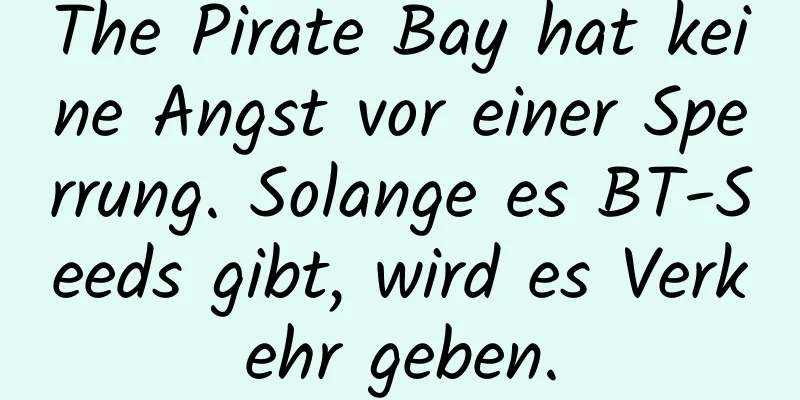 The Pirate Bay hat keine Angst vor einer Sperrung. Solange es BT-Seeds gibt, wird es Verkehr geben.