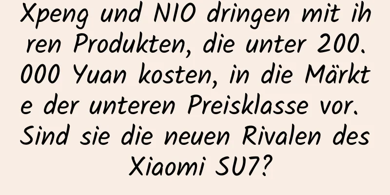 Xpeng und NIO dringen mit ihren Produkten, die unter 200.000 Yuan kosten, in die Märkte der unteren Preisklasse vor. Sind sie die neuen Rivalen des Xiaomi SU7?