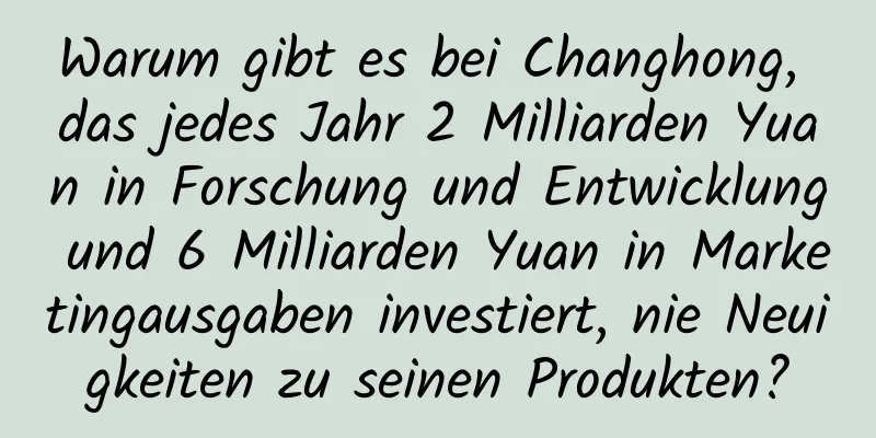 Warum gibt es bei Changhong, das jedes Jahr 2 Milliarden Yuan in Forschung und Entwicklung und 6 Milliarden Yuan in Marketingausgaben investiert, nie Neuigkeiten zu seinen Produkten?