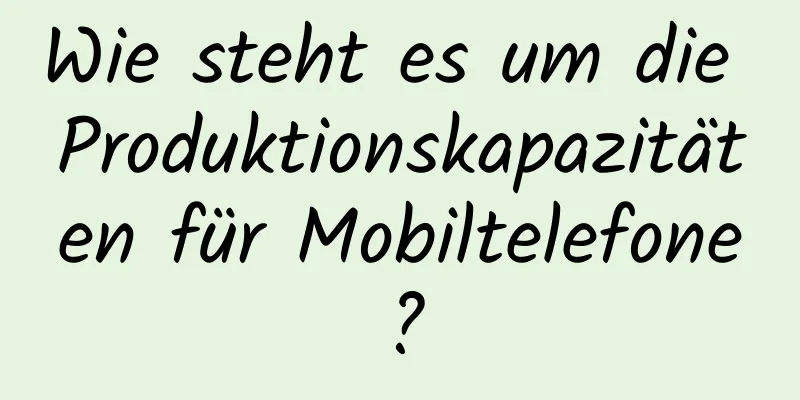 Wie steht es um die Produktionskapazitäten für Mobiltelefone?