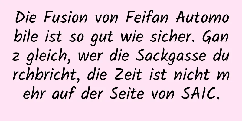 Die Fusion von Feifan Automobile ist so gut wie sicher. Ganz gleich, wer die Sackgasse durchbricht, die Zeit ist nicht mehr auf der Seite von SAIC.