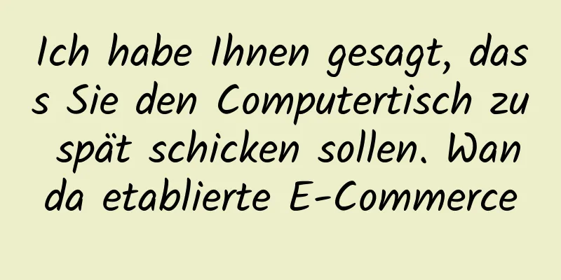 Ich habe Ihnen gesagt, dass Sie den Computertisch zu spät schicken sollen. Wanda etablierte E-Commerce