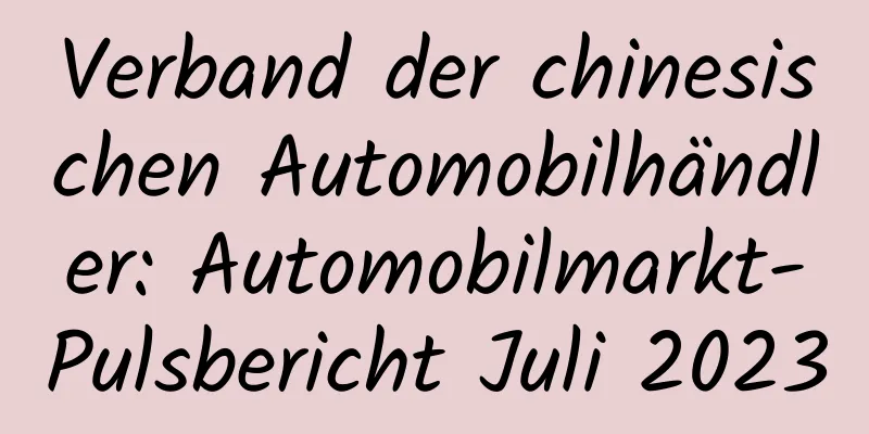 Verband der chinesischen Automobilhändler: Automobilmarkt-Pulsbericht Juli 2023